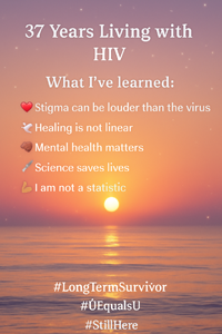 Graphic that reads "37 Years of Living with HIV. What I've learned: Stigma can be louder than the virus. Healing is not linear. Mental health matters. Science saves lives. I am not a statistic."